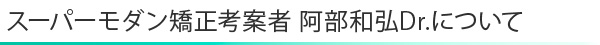 スーパーモダン矯正考案者 阿部和弘Dr.について
